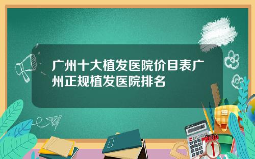 广州十大植发医院价目表广州正规植发医院排名
