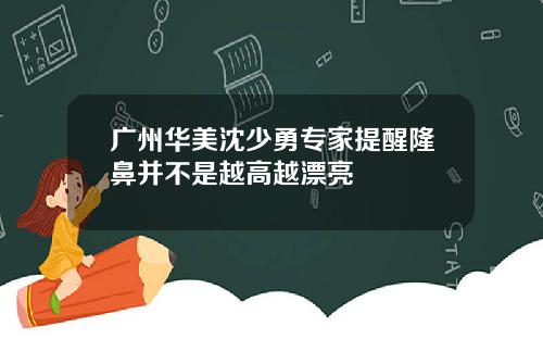广州华美沈少勇专家提醒隆鼻并不是越高越漂亮