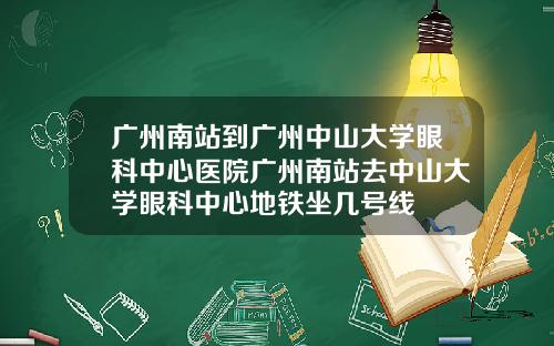 广州南站到广州中山大学眼科中心医院广州南站去中山大学眼科中心地铁坐几号线