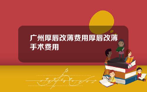 广州厚唇改薄费用厚唇改薄手术费用