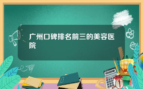 广州口碑排名前三的美容医院