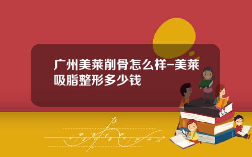 广州美莱削骨怎么样-美莱吸脂整形多少钱