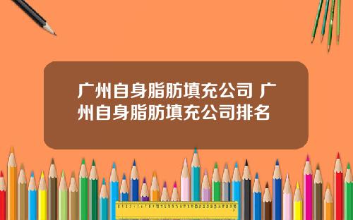 广州自身脂肪填充公司 广州自身脂肪填充公司排名