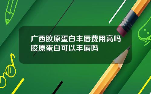 广西胶原蛋白丰唇费用高吗胶原蛋白可以丰唇吗