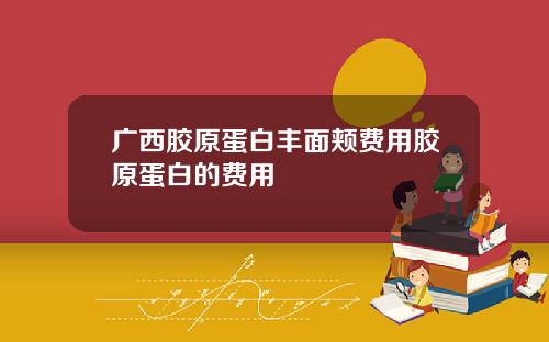 广西胶原蛋白丰面颊费用胶原蛋白的费用