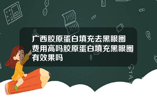 广西胶原蛋白填充去黑眼圈费用高吗胶原蛋白填充黑眼圈有效果吗