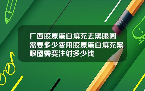 广西胶原蛋白填充去黑眼圈需要多少费用胶原蛋白填充黑眼圈需要注射多少钱