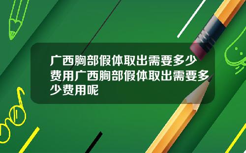 广西胸部假体取出需要多少费用广西胸部假体取出需要多少费用呢