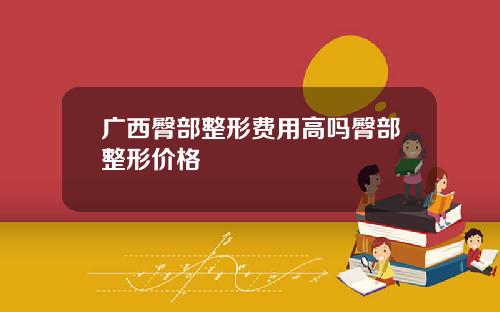 广西臀部整形费用高吗臀部整形价格