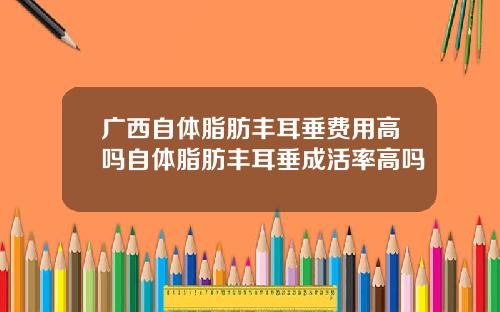 广西自体脂肪丰耳垂费用高吗自体脂肪丰耳垂成活率高吗