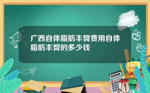 广西自体脂肪丰臀费用自体脂肪丰臀的多少钱