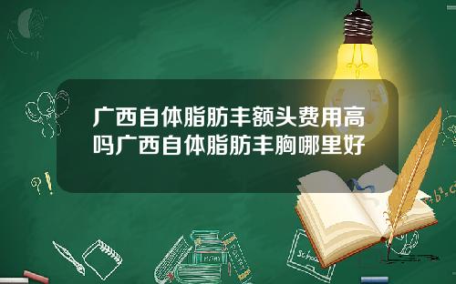 广西自体脂肪丰额头费用高吗广西自体脂肪丰胸哪里好