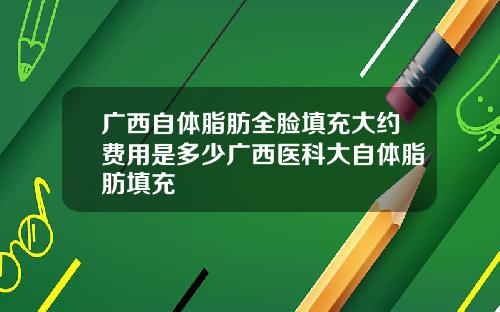 广西自体脂肪全脸填充大约费用是多少广西医科大自体脂肪填充