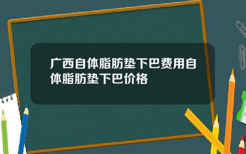 广西自体脂肪垫下巴费用自体脂肪垫下巴价格