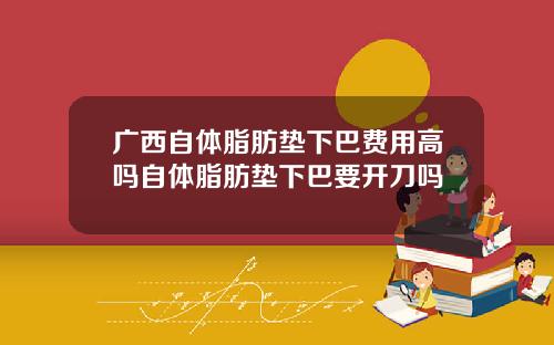 广西自体脂肪垫下巴费用高吗自体脂肪垫下巴要开刀吗