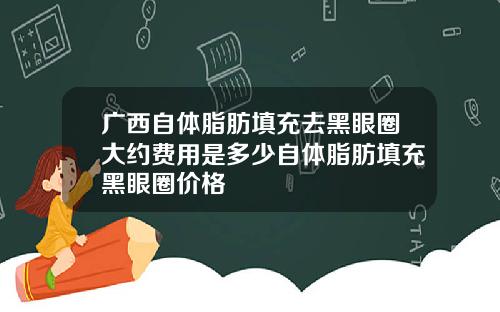 广西自体脂肪填充去黑眼圈大约费用是多少自体脂肪填充黑眼圈价格