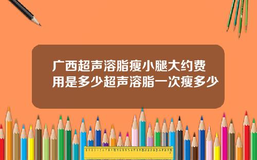 广西超声溶脂瘦小腿大约费用是多少超声溶脂一次瘦多少