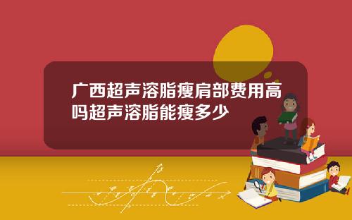 广西超声溶脂瘦肩部费用高吗超声溶脂能瘦多少