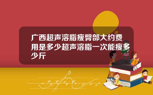 广西超声溶脂瘦臀部大约费用是多少超声溶脂一次能瘦多少斤
