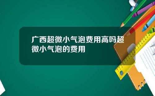广西超微小气泡费用高吗超微小气泡的费用