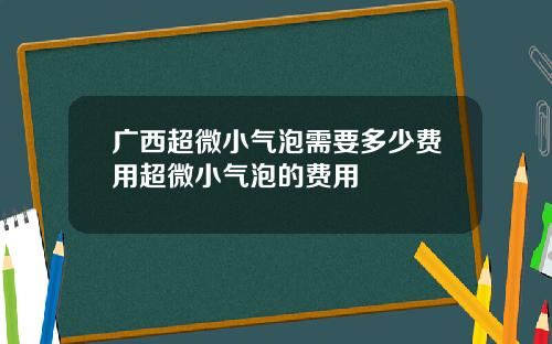 广西超微小气泡需要多少费用超微小气泡的费用