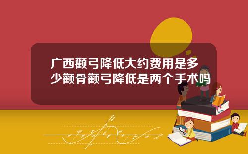 广西颧弓降低大约费用是多少颧骨颧弓降低是两个手术吗