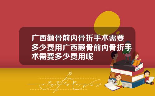 广西颧骨前内骨折手术需要多少费用广西颧骨前内骨折手术需要多少费用呢