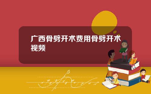 广西骨劈开术费用骨劈开术视频