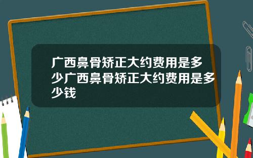 广西鼻骨矫正大约费用是多少广西鼻骨矫正大约费用是多少钱