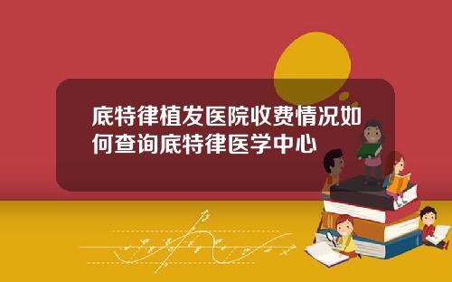 底特律植发医院收费情况如何查询底特律医学中心
