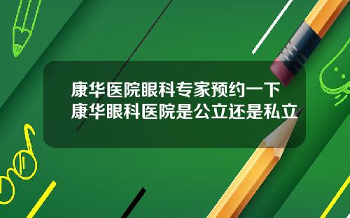 康华医院眼科专家预约一下康华眼科医院是公立还是私立