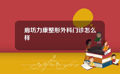 廊坊力康整形外科门诊怎么样