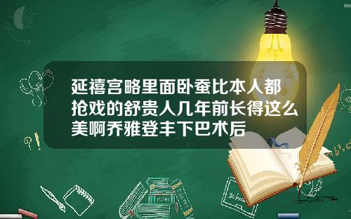 延禧宫略里面卧蚕比本人都抢戏的舒贵人几年前长得这么美啊乔雅登丰下巴术后