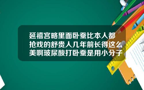 延禧宫略里面卧蚕比本人都抢戏的舒贵人几年前长得这么美啊玻尿酸打卧蚕是用小分子还是