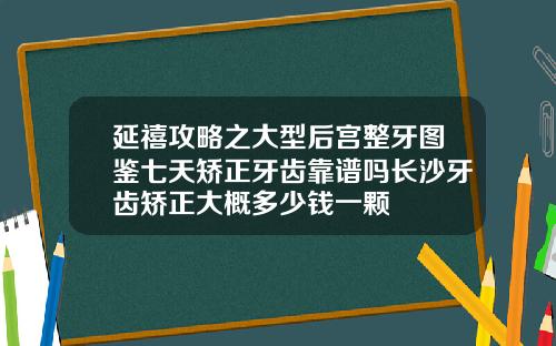 延禧攻略之大型后宫整牙图鉴七天矫正牙齿靠谱吗长沙牙齿矫正大概多少钱一颗
