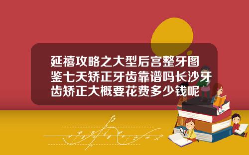 延禧攻略之大型后宫整牙图鉴七天矫正牙齿靠谱吗长沙牙齿矫正大概要花费多少钱呢