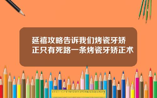 延禧攻略告诉我们烤瓷牙矫正只有死路一条烤瓷牙矫正术