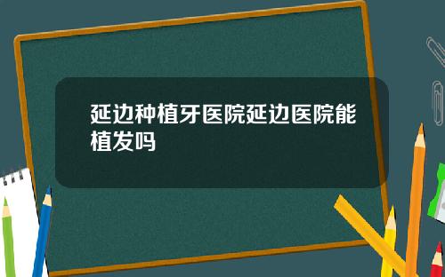 延边种植牙医院延边医院能植发吗