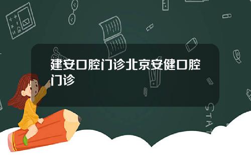 建安口腔门诊北京安健口腔门诊
