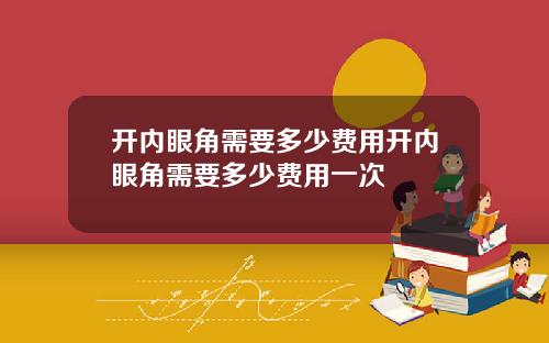 开内眼角需要多少费用开内眼角需要多少费用一次