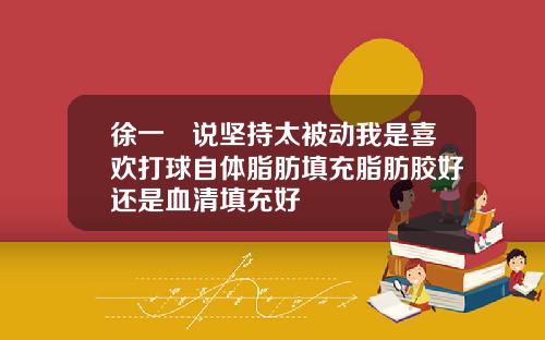 徐一璠说坚持太被动我是喜欢打球自体脂肪填充脂肪胶好还是血清填充好