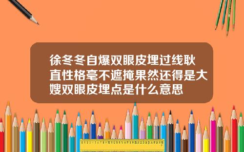 徐冬冬自爆双眼皮埋过线耿直性格毫不遮掩果然还得是大嫂双眼皮埋点是什么意思