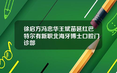 徐启方冯忠华王斌苗延红巴特尔有新职北海牙博士口腔门诊部