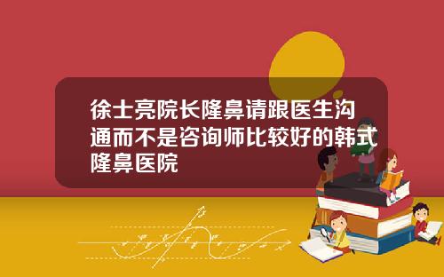 徐士亮院长隆鼻请跟医生沟通而不是咨询师比较好的韩式隆鼻医院