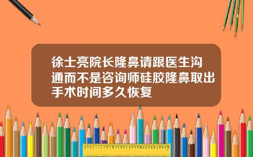 徐士亮院长隆鼻请跟医生沟通而不是咨询师硅胶隆鼻取出手术时间多久恢复