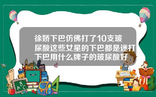 徐娇下巴仿佛打了10支玻尿酸这些女星的下巴都是迷打下巴用什么牌子的玻尿酸好