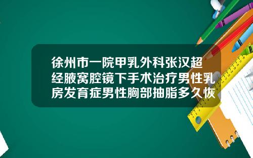 徐州市一院甲乳外科张汉超经腋窝腔镜下手术治疗男性乳房发育症男性胸部抽脂多久恢复