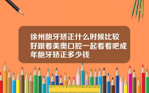 徐州龅牙矫正什么时候比较好跟着美奥口腔一起看看吧成年龅牙矫正多少钱