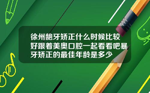 徐州龅牙矫正什么时候比较好跟着美奥口腔一起看看吧暴牙矫正的最佳年龄是多少