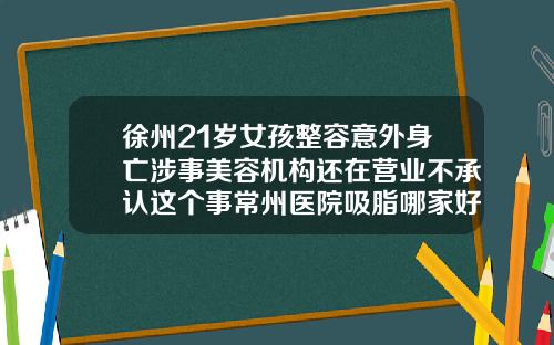 徐州21岁女孩整容意外身亡涉事美容机构还在营业不承认这个事常州医院吸脂哪家好